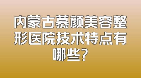 内蒙古慕颜美容整形医院技术特点有哪些？