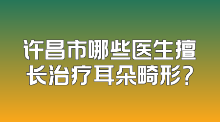 许昌市哪些医生擅长治疗耳朵畸形？