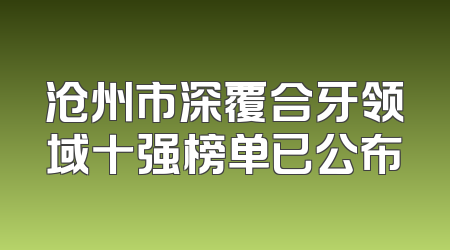 沧州市深覆合牙领域十强榜单已公布