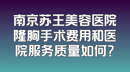 南京苏王美容医院隆胸手术费用和医院服务质量如何？