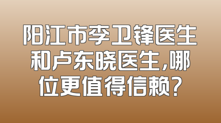 阳江市李卫锋医生和卢东晓医生，哪位更值得信赖？