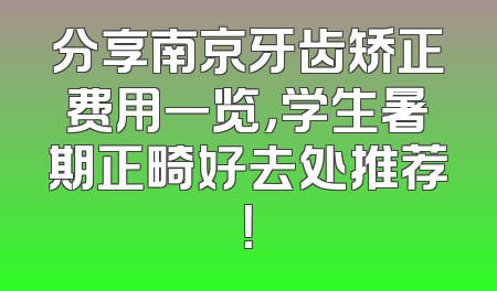 分享南京牙齿矫正费用一览，学生暑期正畸好去处推荐！