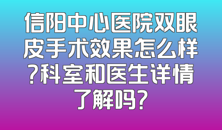 信阳中心医院双眼皮手术效果怎么样？科室和医生详情了解吗？