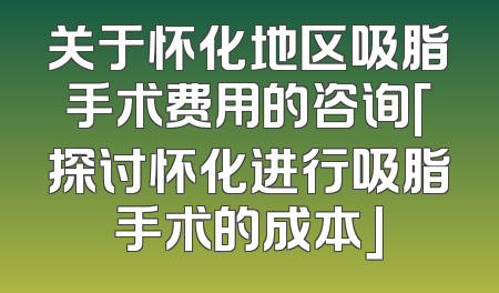 关于怀化地区吸脂手术费用的咨询「探讨怀化进行吸脂手术的成本」