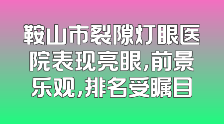鞍山市裂隙灯眼医院表现亮眼，前景乐观，排名受瞩目