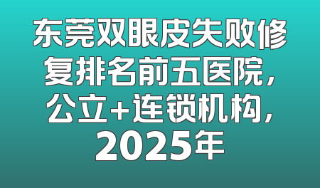 东莞双眼皮失败修复排名前五医院，公立+连锁机构，2025年
