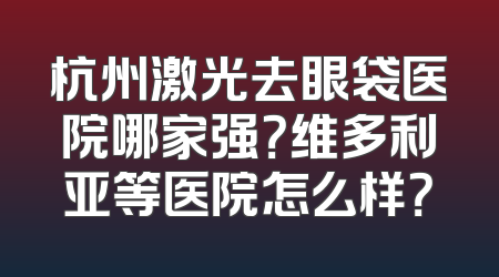 杭州激光去眼袋医院哪家强？维多利亚等医院怎么样？