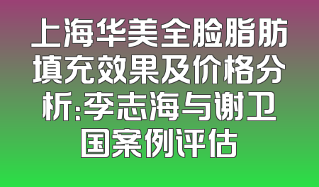 上海华美全脸脂肪填充效果及价格分析：李志海与谢卫国案例评估