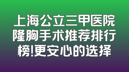 上海公立三甲医院隆胸手术推荐排行榜！更安心的选择
