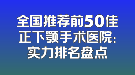 全国推荐前50佳正下颚手术医院：实力排名盘点