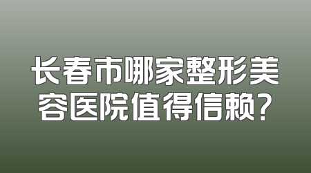 长春市哪家整形美容医院值得信赖？