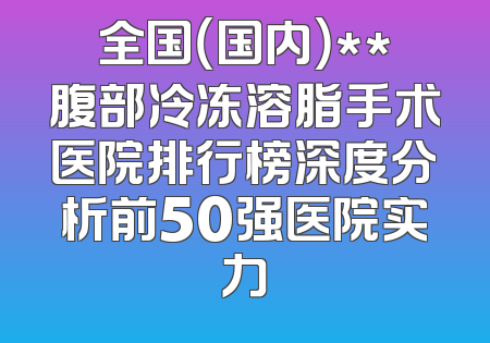 全国（国内）**腹部冷冻溶脂手术医院排行榜深度分析前50强医院实力