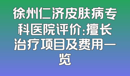 徐州仁济皮肤病专科医院评价：擅长治疗项目及费用一览