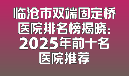临沧市双端固定桥医院排名榜揭晓：2025年前十名医院推荐