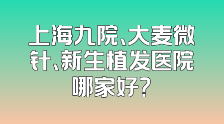 上海九院、大麦微针、新生植发医院哪家好？