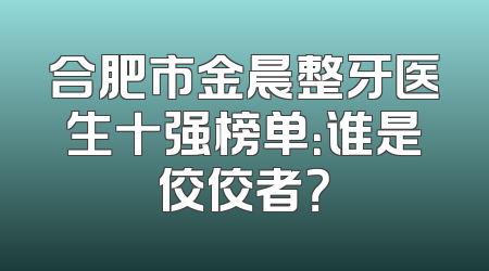 合肥市金晨整牙医生十强榜单：谁是佼佼者？
