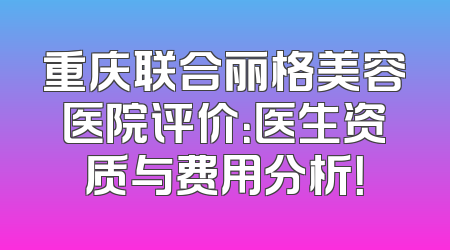 重庆联合丽格美容医院评价：医生资质与费用分析！