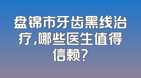 盘锦市牙齿黑线治疗，哪些医生值得信赖？