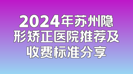 2024年苏州隐形矫正医院推荐及收费标准分享