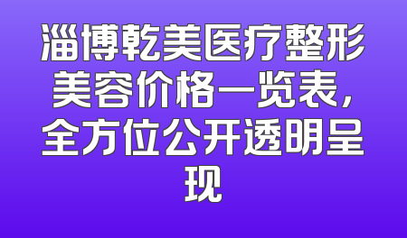 淄博乾美医疗整形美容价格一览表，全方位公开透明呈现