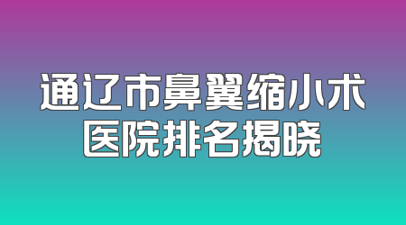 通辽市鼻翼缩小术医院排名揭晓