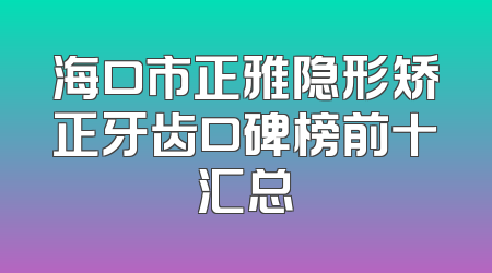 海口市正雅隐形矫正牙齿口碑榜前十汇总