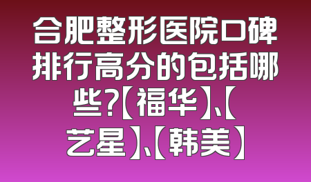 合肥整形医院口碑排行高分的包括哪些？【福华】、【艺星】、【韩美】