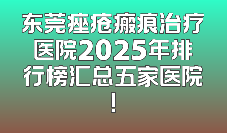 东莞痤疮瘢痕治疗医院2025年排行榜汇总五家医院！