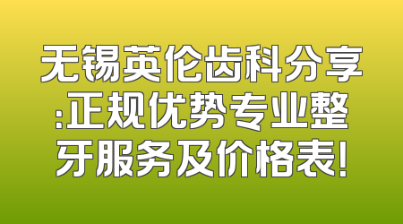 无锡英伦齿科分享：正规优势专业整牙服务及价格表！