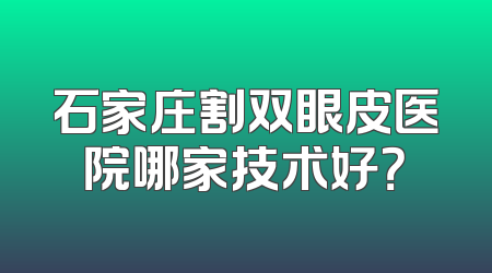 石家庄割双眼皮医院哪家技术好？