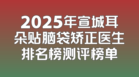 2025年宣城耳朵贴脑袋矫正医生排名榜测评榜单