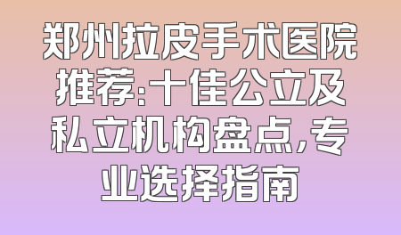 郑州拉皮手术医院推荐：十佳公立及私立机构盘点，专业选择指南