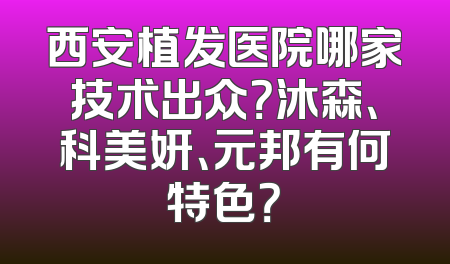 西安植发医院哪家技术出众？沐森、科美妍、元邦有何特色？