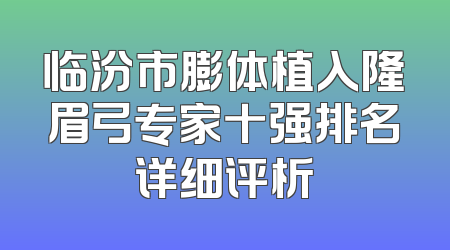 临汾市膨体植入隆眉弓专家十强排名详细评析