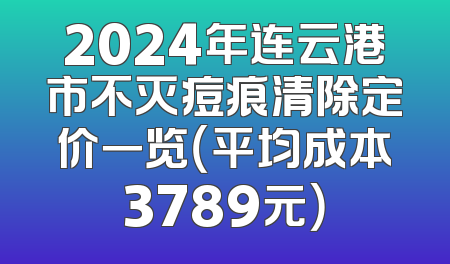 2024年连云港市不灭痘痕清除定价一览（平均成本3789元）