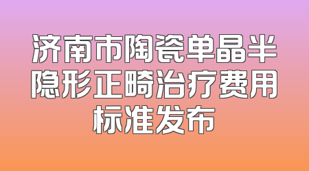 济南市陶瓷单晶半隐形正畸治疗费用标准发布