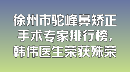 徐州市驼峰鼻矫正手术专家排行榜，韩伟医生荣获殊荣