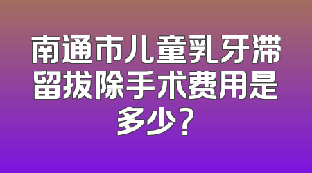 南通市儿童乳牙滞留拔除手术费用是多少？