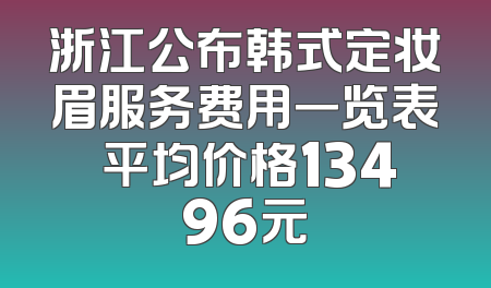 浙江公布韩式定妆眉服务费用一览表 平均价格13496元