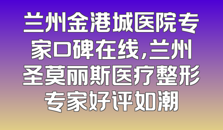 兰州金港城医院专家口碑在线，兰州圣莫丽斯医疗整形专家好评如潮