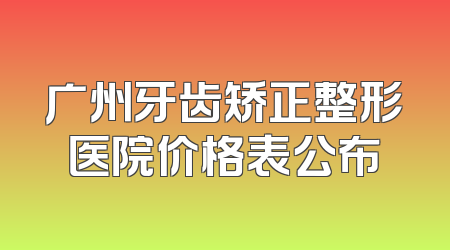 广州牙齿矫正整形医院价格表公布