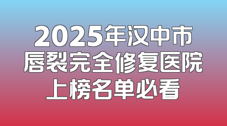 2025年汉中市唇裂完全修复医院上榜名单必看