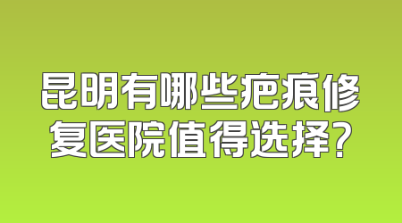 昆明有哪些疤痕修复医院值得选择？