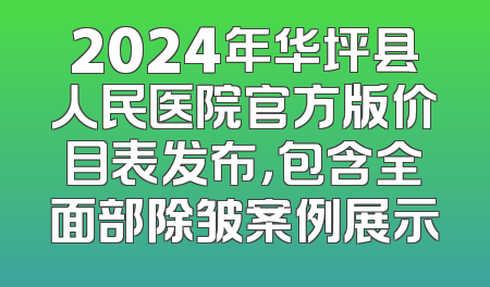 2024年华坪县人民医院官方版价目表发布，包含全面部除皱案例展示