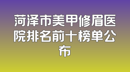 菏泽市美甲修眉医院排名前十榜单公布