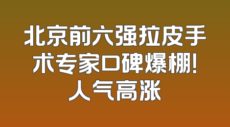 北京前六强拉皮手术专家口碑爆棚！人气高涨