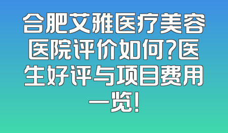 合肥艾雅医疗美容医院评价如何？医生好评与项目费用一览！