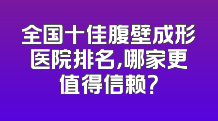 全国十佳腹壁成形医院排名，哪家更值得信赖？