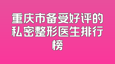 重庆市备受好评的私密整形医生排行榜