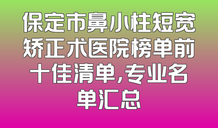 保定市鼻小柱短宽矫正术医院榜单前十佳清单，专业名单汇总